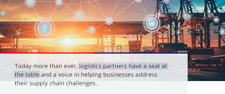 today more than ever, logistics partners have a seat at the table and a voice in helping businesses address their supply chain challenges