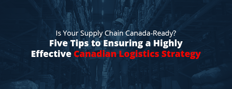 five tips to ensuring a highly effective canadian logistics strategy